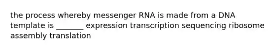 the process whereby messenger RNA is made from a DNA template is _______ expression transcription sequencing ribosome assembly translation