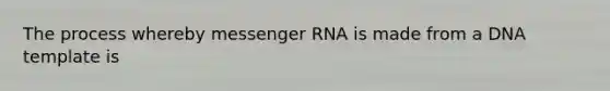 The process whereby messenger RNA is made from a DNA template is