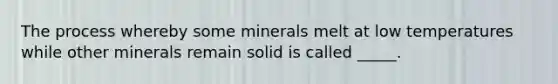 The process whereby some minerals melt at low temperatures while other minerals remain solid is called _____.