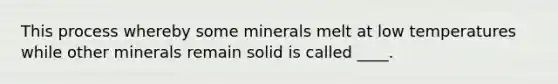 This process whereby some minerals melt at low temperatures while other minerals remain solid is called ____.