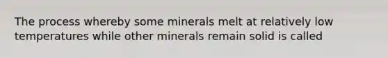 The process whereby some minerals melt at relatively low temperatures while other minerals remain solid is called