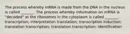 The process whereby mRNA is made from the DNA in the nucleus is called _______. The process whereby information on mRNA is "decoded" at the ribosomes in the cytoplasm is called _______. transcription; interpretation translation; transcription induction; translation transcription; translation transcription; identification