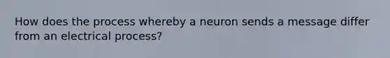 How does the process whereby a neuron sends a message differ from an electrical process?