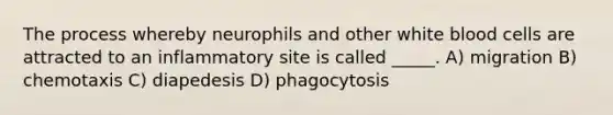 The process whereby neurophils and other white blood cells are attracted to an inflammatory site is called _____. A) migration B) chemotaxis C) diapedesis D) phagocytosis