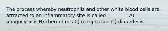 The process whereby neutrophils and other white blood cells are attracted to an inflammatory site is called ________. A) phagocytosis B) chemotaxis C) margination D) diapedesis