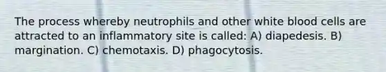 The process whereby neutrophils and other white blood cells are attracted to an inflammatory site is called: A) diapedesis. B) margination. C) chemotaxis. D) phagocytosis.