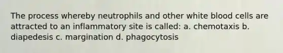 The process whereby neutrophils and other white blood cells are attracted to an inflammatory site is called: a. chemotaxis b. diapedesis c. margination d. phagocytosis