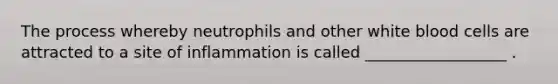 The process whereby neutrophils and other white blood cells are attracted to a site of inflammation is called __________________ .