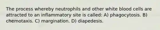 The process whereby neutrophils and other white blood cells are attracted to an inflammatory site is called: A) phagocytosis. B) chemotaxis. C) margination. D) diapedesis.