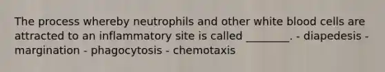 The process whereby neutrophils and other white blood cells are attracted to an inflammatory site is called ________. - diapedesis - margination - phagocytosis - chemotaxis