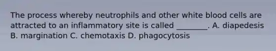 The process whereby neutrophils and other white blood cells are attracted to an inflammatory site is called ________. A. diapedesis B. margination C. chemotaxis D. phagocytosis