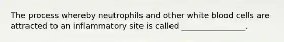 The process whereby neutrophils and other white blood cells are attracted to an inflammatory site is called ________________.