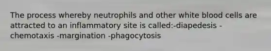 The process whereby neutrophils and other white blood cells are attracted to an inflammatory site is called:-diapedesis -chemotaxis -margination -phagocytosis