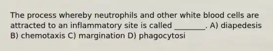 The process whereby neutrophils and other white blood cells are attracted to an inflammatory site is called ________. A) diapedesis B) chemotaxis C) margination D) phagocytosi