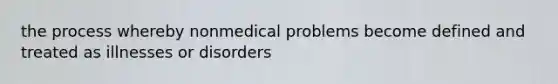 the process whereby nonmedical problems become defined and treated as illnesses or disorders