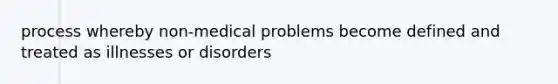 process whereby non-medical problems become defined and treated as illnesses or disorders