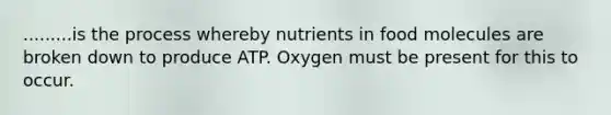 .........is the process whereby nutrients in food molecules are broken down to produce ATP. Oxygen must be present for this to occur.