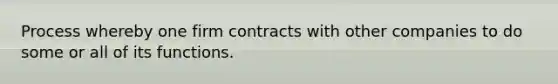 Process whereby one firm contracts with other companies to do some or all of its functions.