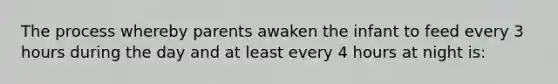 The process whereby parents awaken the infant to feed every 3 hours during the day and at least every 4 hours at night is: