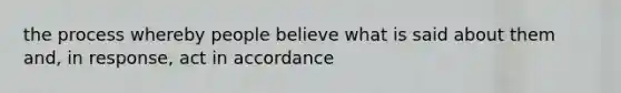 the process whereby people believe what is said about them and, in response, act in accordance