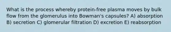 What is the process whereby protein-free plasma moves by bulk flow from the glomerulus into Bowman's capsules? A) absorption B) secretion C) glomerular filtration D) excretion E) reabsorption