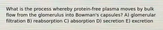 What is the process whereby protein-free plasma moves by bulk flow from the glomerulus into Bowman's capsules? A) glomerular filtration B) reabsorption C) absorption D) secretion E) excretion