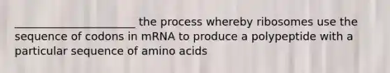 ______________________ the process whereby ribosomes use the sequence of codons in mRNA to produce a polypeptide with a particular sequence of amino acids