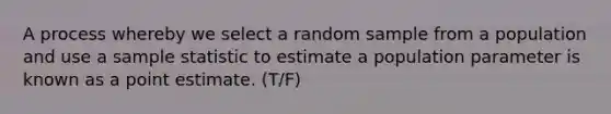 A process whereby we select a random sample from a population and use a sample statistic to estimate a population parameter is known as a point estimate. (T/F)