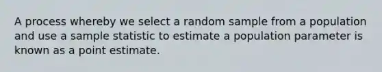 A process whereby we select a random sample from a population and use a sample statistic to estimate a population parameter is known as a point estimate.