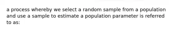 a process whereby we select a random sample from a population and use a sample to estimate a population parameter is referred to as: