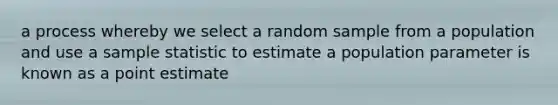 a process whereby we select a random sample from a population and use a sample statistic to estimate a population parameter is known as a point estimate