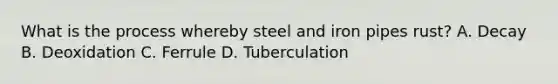 What is the process whereby steel and iron pipes rust? A. Decay B. Deoxidation C. Ferrule D. Tuberculation