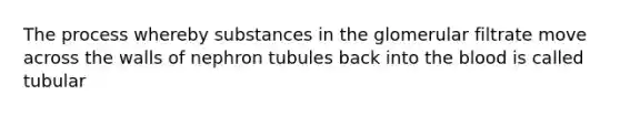 The process whereby substances in the glomerular filtrate move across the walls of nephron tubules back into the blood is called tubular