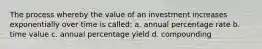 The process whereby the value of an investment increases exponentially over time is called: a. annual percentage rate b. time value c. annual percentage yield d. compounding