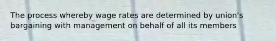 The process whereby wage rates are determined by union's bargaining with management on behalf of all its members