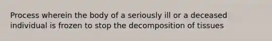 Process wherein the body of a seriously ill or a deceased individual is frozen to stop the decomposition of tissues