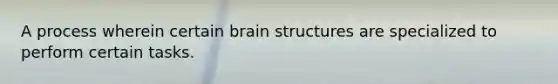 A process wherein certain brain structures are specialized to perform certain tasks.