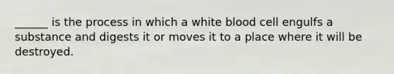 ______ is the process in which a white blood cell engulfs a substance and digests it or moves it to a place where it will be destroyed.