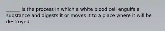 ______ is the process in which a white blood cell engulfs a substance and digests it or moves it to a place where it will be destroyed