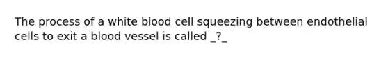 The process of a white blood cell squeezing between endothelial cells to exit a blood vessel is called _?_