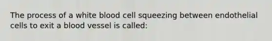 The process of a white blood cell squeezing between endothelial cells to exit a blood vessel is called: