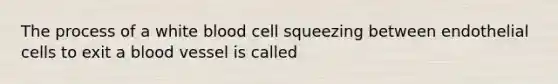 The process of a white blood cell squeezing between endothelial cells to exit a blood vessel is called