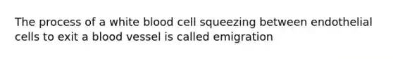 The process of a white blood cell squeezing between endothelial cells to exit a blood vessel is called emigration