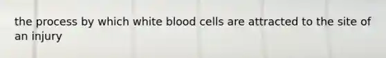 the process by which white blood cells are attracted to the site of an injury