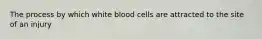 The process by which white blood cells are attracted to the site of an injury