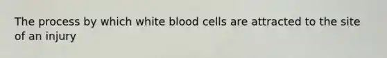 The process by which white blood cells are attracted to the site of an injury