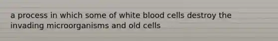 a process in which some of white blood cells destroy the invading microorganisms and old cells