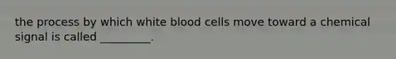 the process by which white blood cells move toward a chemical signal is called _________.