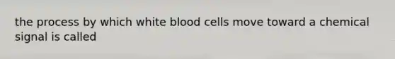 the process by which white blood cells move toward a chemical signal is called