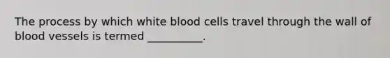 The process by which white blood cells travel through the wall of blood vessels is termed __________.